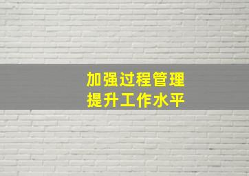 加强过程管理 提升工作水平